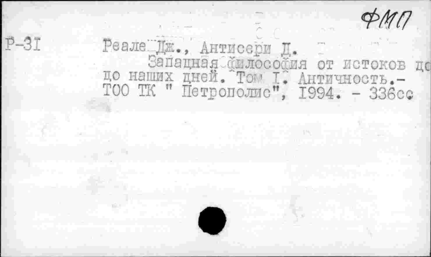 ﻿Р-31
Реале Дж., Антисери Д.
Западная й.лософия от истоков дс до наших дней. Тог.1 т'. Античность.-ТОО ТК " Петрополис”, 1994. - ЗЗбсс